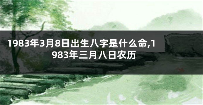 1983年3月8日出生八字是什么命,1983年三月八日农历