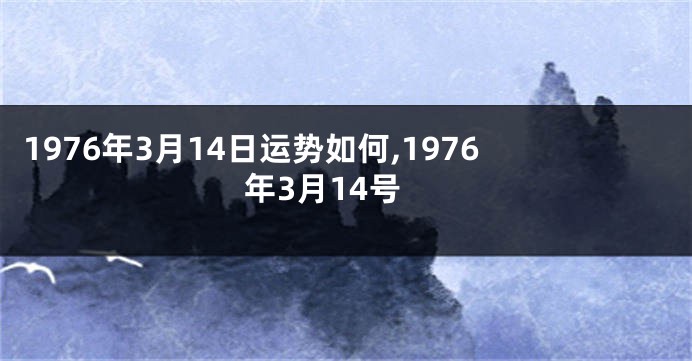 1976年3月14日运势如何,1976年3月14号