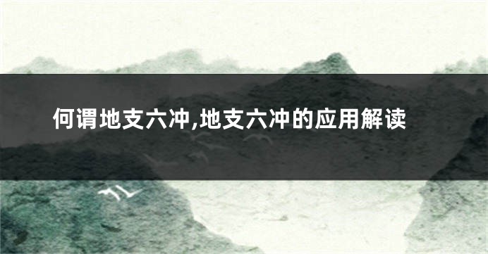 何谓地支六冲,地支六冲的应用解读