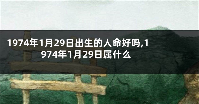 1974年1月29日出生的人命好吗,1974年1月29日属什么