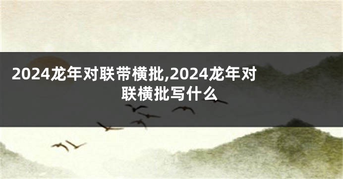 2024龙年对联带横批,2024龙年对联横批写什么