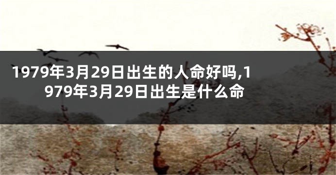 1979年3月29日出生的人命好吗,1979年3月29日出生是什么命