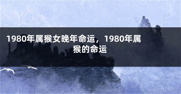 1980年属猴女晚年命运，1980年属猴的命运