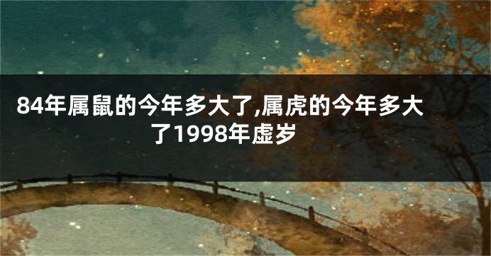 84年属鼠的今年多大了,属虎的今年多大了1998年虚岁