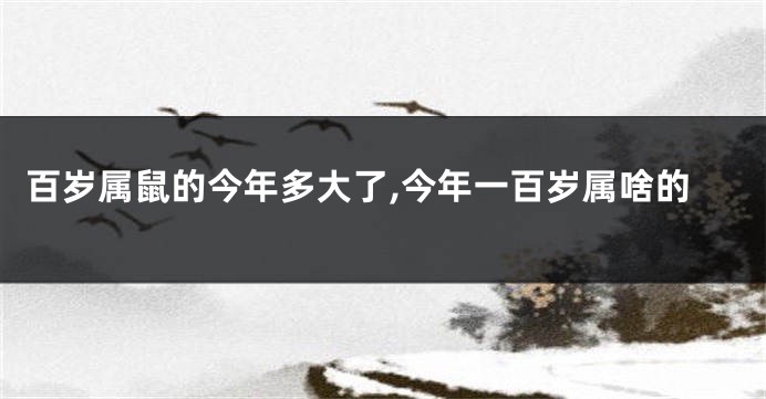 百岁属鼠的今年多大了,今年一百岁属啥的