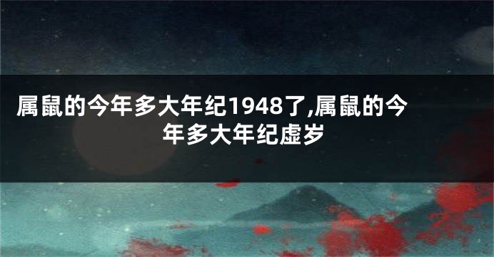 属鼠的今年多大年纪1948了,属鼠的今年多大年纪虚岁