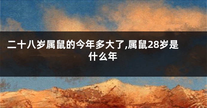 二十八岁属鼠的今年多大了,属鼠28岁是什么年