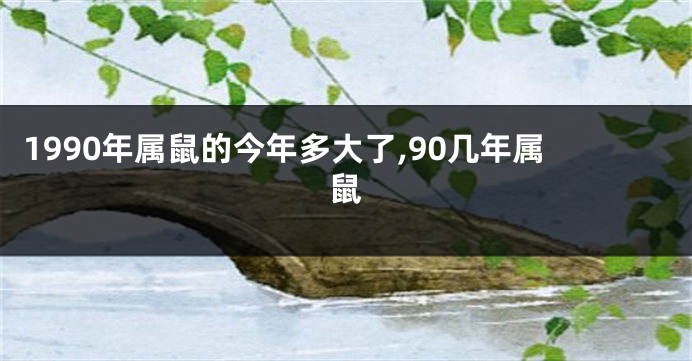 1990年属鼠的今年多大了,90几年属鼠