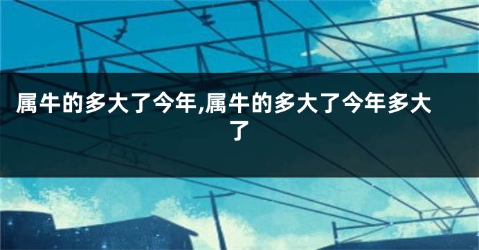 属牛的多大了今年,属牛的多大了今年多大了