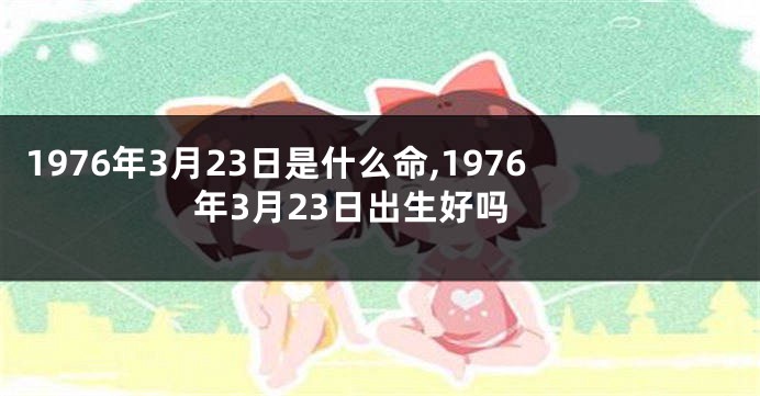 1976年3月23日是什么命,1976年3月23日出生好吗