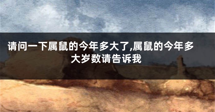 请问一下属鼠的今年多大了,属鼠的今年多大岁数请告诉我