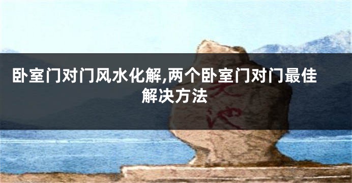 卧室门对门风水化解,两个卧室门对门最佳解决方法