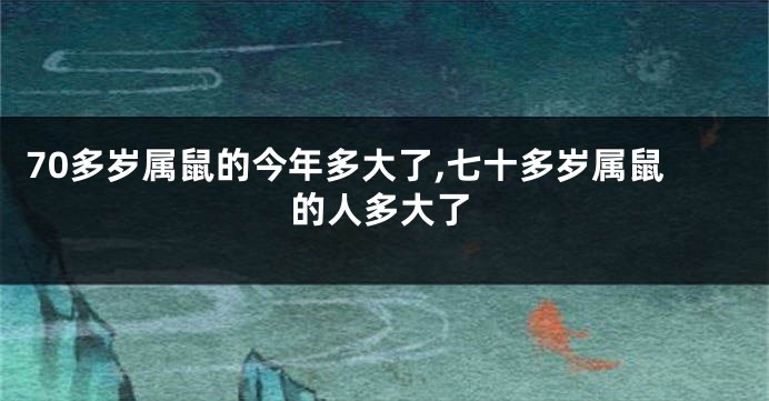 70多岁属鼠的今年多大了,七十多岁属鼠的人多大了