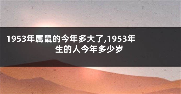 1953年属鼠的今年多大了,1953年生的人今年多少岁