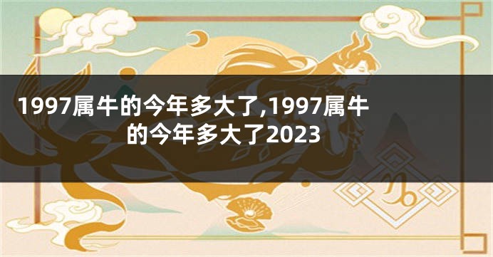 1997属牛的今年多大了,1997属牛的今年多大了2023