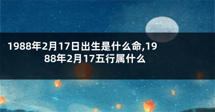 1988年2月17日出生是什么命,1988年2月17五行属什么