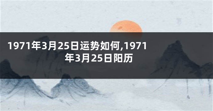 1971年3月25日运势如何,1971年3月25日阳历