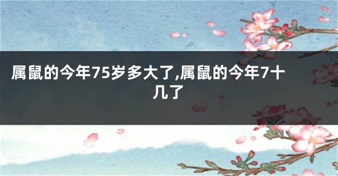 属鼠的今年75岁多大了,属鼠的今年7十几了