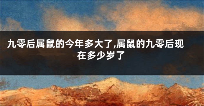 九零后属鼠的今年多大了,属鼠的九零后现在多少岁了