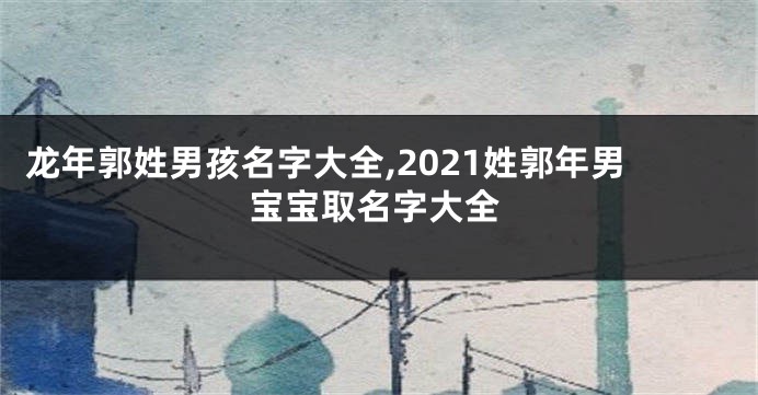 龙年郭姓男孩名字大全,2021姓郭年男宝宝取名字大全