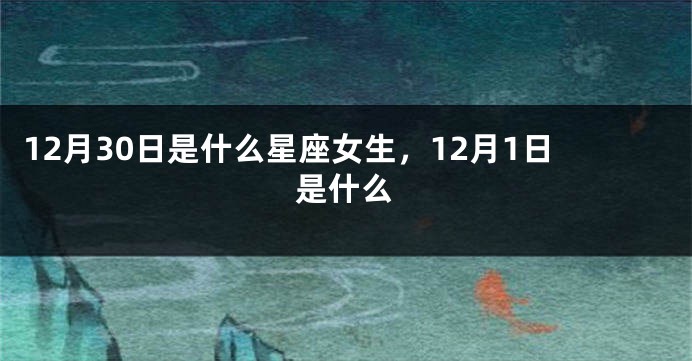 12月30日是什么星座女生，12月1日是什么