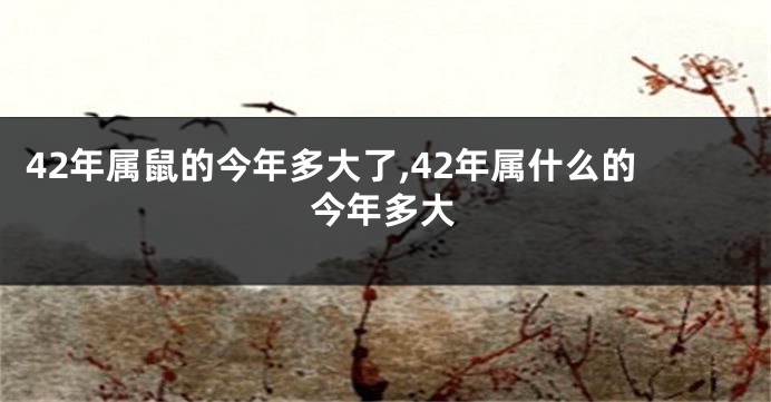 42年属鼠的今年多大了,42年属什么的今年多大