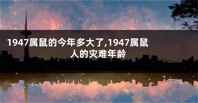 1947属鼠的今年多大了,1947属鼠人的灾难年龄