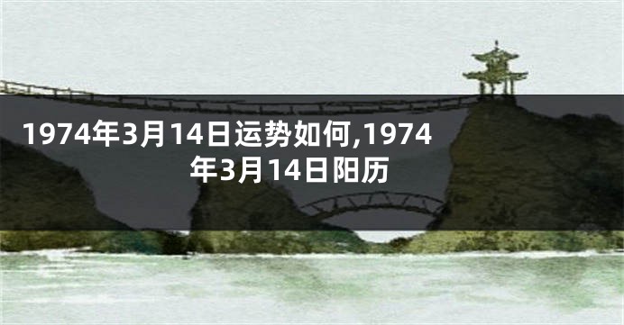 1974年3月14日运势如何,1974年3月14日阳历