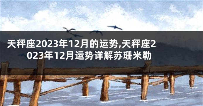 天秤座2023年12月的运势,天秤座2023年12月运势详解苏珊米勒