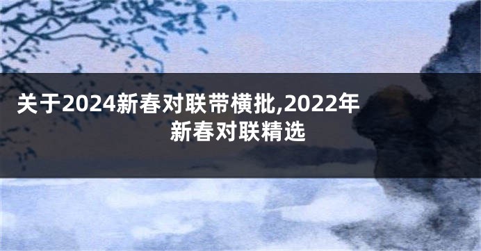 关于2024新春对联带横批,2022年新春对联精选