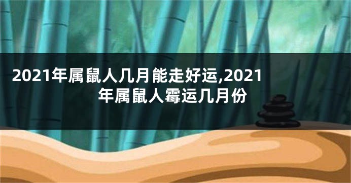 2021年属鼠人几月能走好运,2021年属鼠人霉运几月份