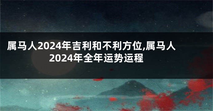 属马人2024年吉利和不利方位,属马人2024年全年运势运程