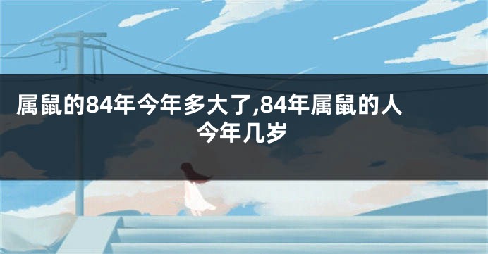 属鼠的84年今年多大了,84年属鼠的人今年几岁