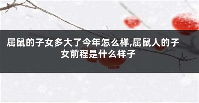 属鼠的子女多大了今年怎么样,属鼠人的子女前程是什么样子