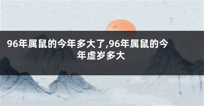 96年属鼠的今年多大了,96年属鼠的今年虚岁多大