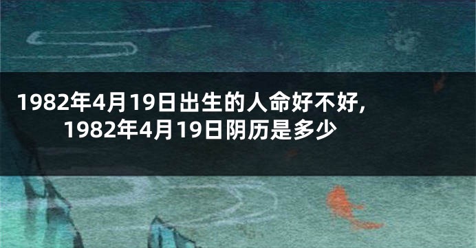 1982年4月19日出生的人命好不好,1982年4月19日阴历是多少