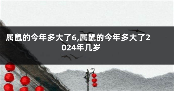 属鼠的今年多大了6,属鼠的今年多大了2024年几岁