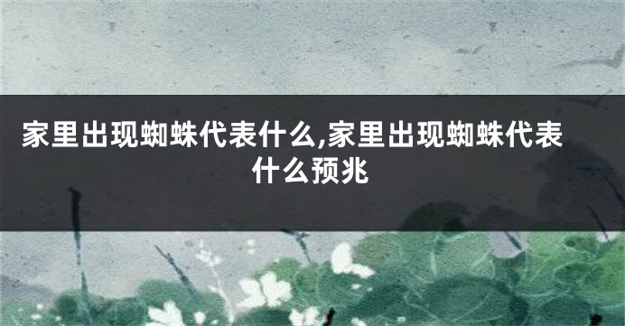 家里出现蜘蛛代表什么,家里出现蜘蛛代表什么预兆