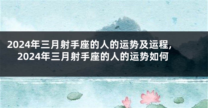 2024年三月射手座的人的运势及运程,2024年三月射手座的人的运势如何