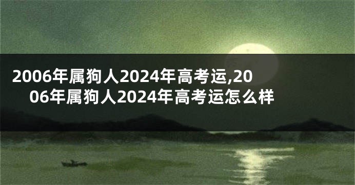 2006年属狗人2024年高考运,2006年属狗人2024年高考运怎么样