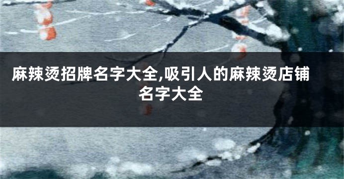 麻辣烫招牌名字大全,吸引人的麻辣烫店铺名字大全