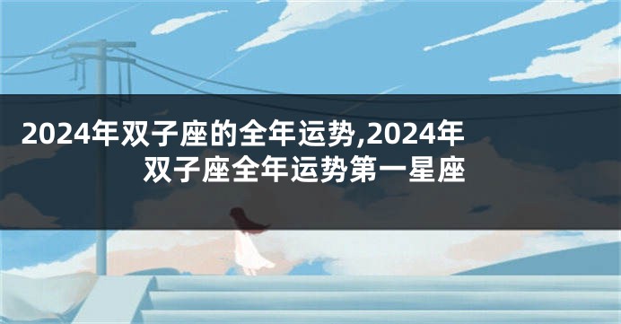 2024年双子座的全年运势,2024年双子座全年运势第一星座