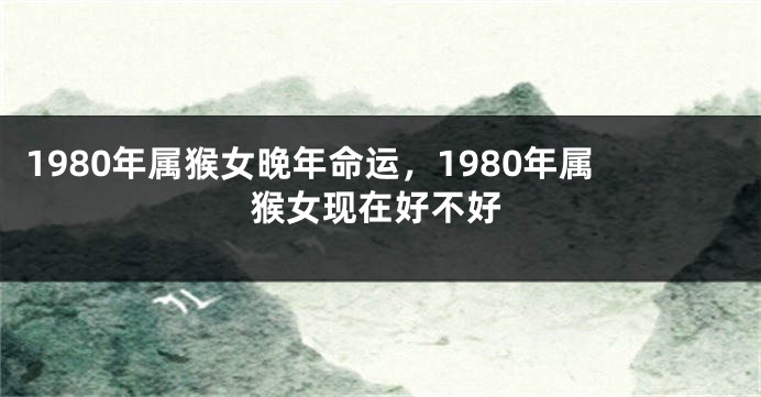 1980年属猴女晚年命运，1980年属猴女现在好不好