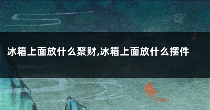 冰箱上面放什么聚财,冰箱上面放什么摆件