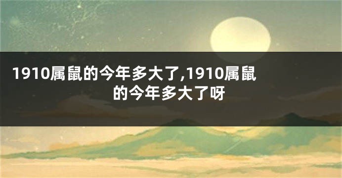 1910属鼠的今年多大了,1910属鼠的今年多大了呀