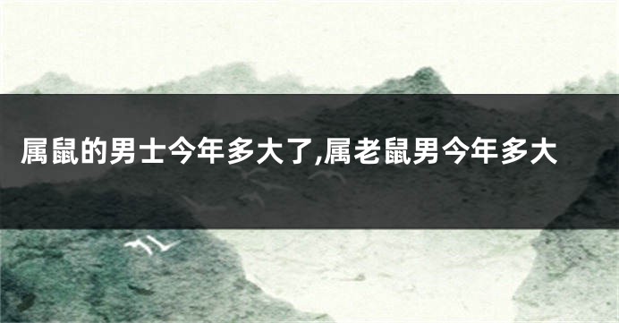 属鼠的男士今年多大了,属老鼠男今年多大