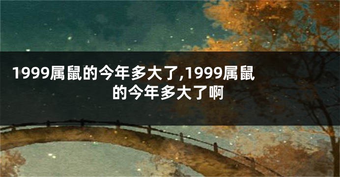 1999属鼠的今年多大了,1999属鼠的今年多大了啊