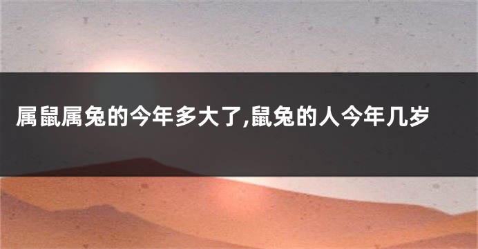 属鼠属兔的今年多大了,鼠兔的人今年几岁