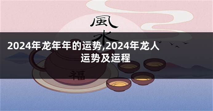 2024年龙年年的运势,2024年龙人运势及运程