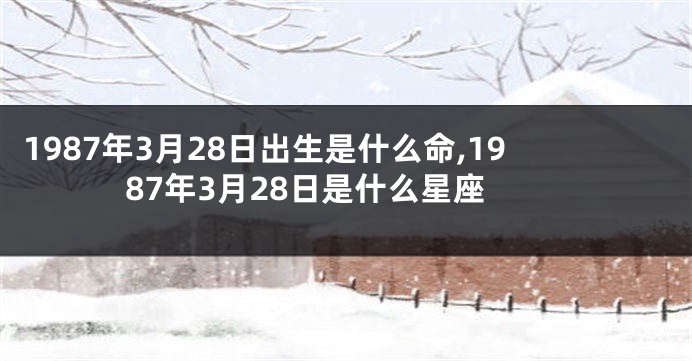 1987年3月28日出生是什么命,1987年3月28日是什么星座